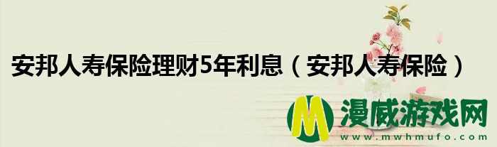 安邦人寿保险理财5年利息（安邦人寿保险）