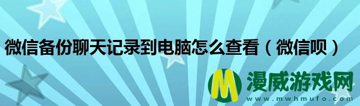 微信备份聊天记录到电脑怎么查看（微信呗）