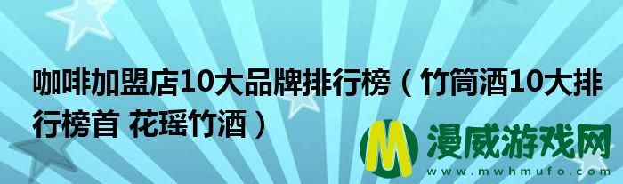 咖啡加盟店10大品牌排行榜（竹筒酒10大排行榜首 花瑶竹酒）