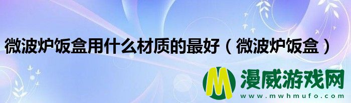 微波炉饭盒用什么材质的最好（微波炉饭盒）