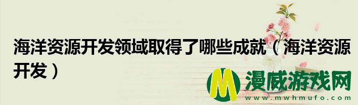 海洋资源开发领域取得了哪些成就（海洋资源开发）