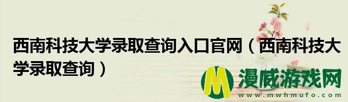 西南科技大学录取查询入口官网（西南科技大学录取查询）