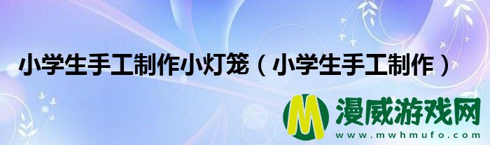 小学生手工制作小灯笼（小学生手工制作）