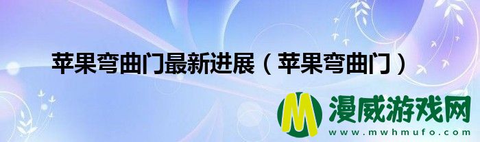 苹果弯曲门最新进展（苹果弯曲门）