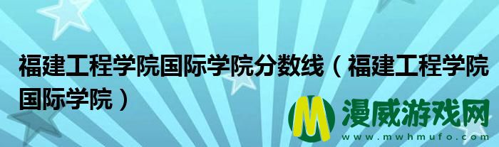 福建工程学院国际学院分数线（福建工程学院国际学院）