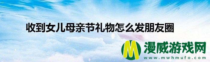 收到女儿母亲节礼物怎么发朋友圈