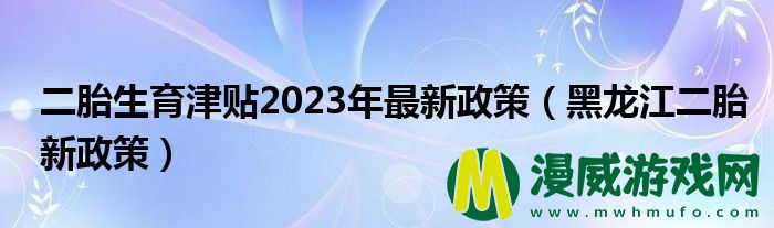 二胎生育津贴2023年最新政策（黑龙江二胎新政策）