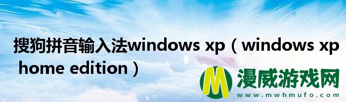 搜狗拼音输入法windows xp（windows xp home edition）