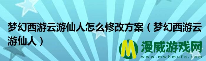 梦幻西游云游仙人怎么修改方案（梦幻西游云游仙人）