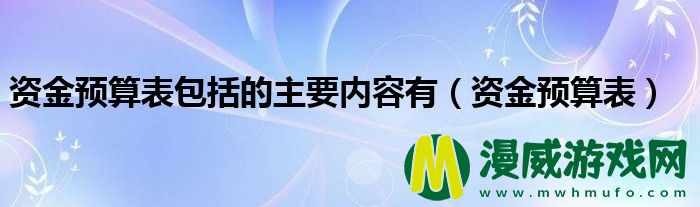 资金预算表包括的主要内容有（资金预算表）