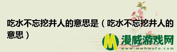 吃水不忘挖井人的意思是（吃水不忘挖井人的意思）