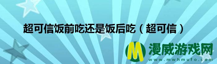 超可信饭前吃还是饭后吃（超可信）