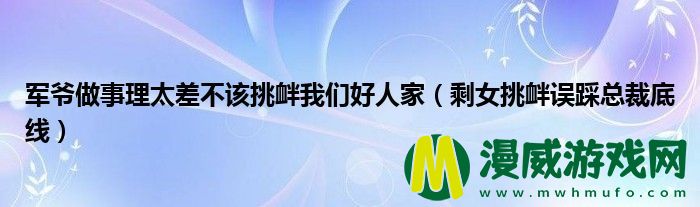 军爷做事理太差不该挑衅我们好人家（剩女挑衅误踩总裁底线）