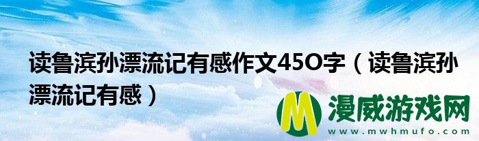 读鲁滨孙漂流记有感作文45O字（读鲁滨孙漂流记有感）