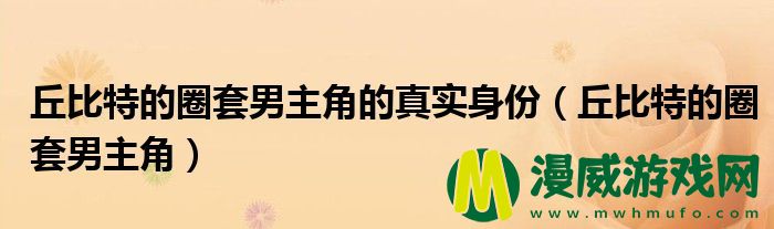 丘比特的圈套男主角的真实身份（丘比特的圈套男主角）