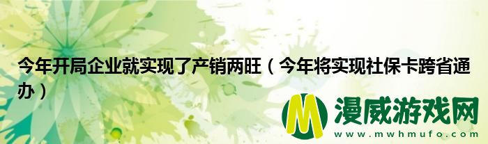 今年开局企业就实现了产销两旺（今年将实现社保卡跨省通办）