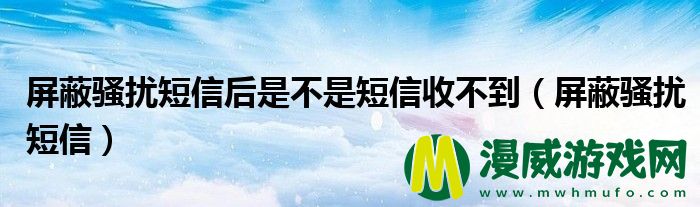 屏蔽骚扰短信后是不是短信收不到（屏蔽骚扰短信）