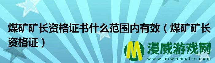 煤矿矿长资格证书什么范围内有效（煤矿矿长资格证）