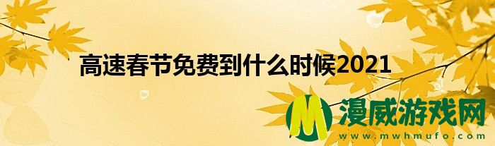 高速春节免费到什么时候2021