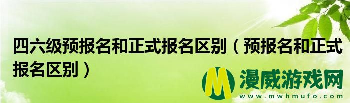 四六级预报名和正式报名区别（预报名和正式报名区别）