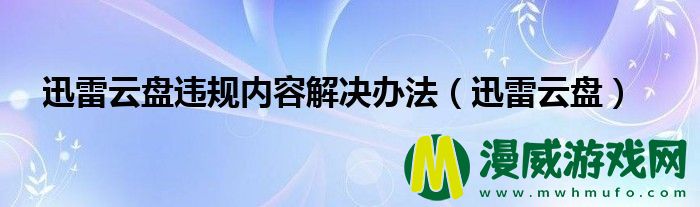 迅雷云盘违规内容解决办法（迅雷云盘）