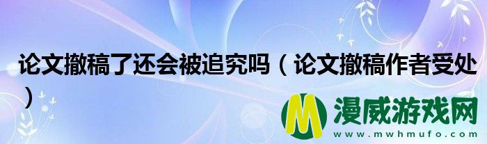 论文撤稿了还会被追究吗（论文撤稿作者受处）