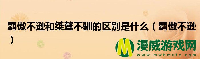 羁傲不逊和桀骜不驯的区别是什么