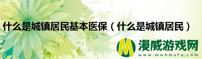 什么是城镇居民基本医保（什么是城镇居民）