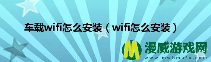 车载wifi怎么安装（wifi怎么安装）